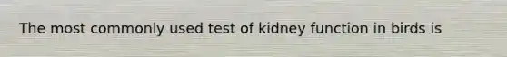 The most commonly used test of kidney function in birds is