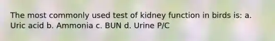 The most commonly used test of kidney function in birds is: a. Uric acid b. Ammonia c. BUN d. Urine P/C