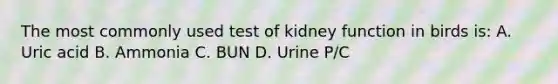 The most commonly used test of kidney function in birds is: A. Uric acid B. Ammonia C. BUN D. Urine P/C