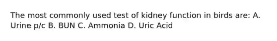 The most commonly used test of kidney function in birds are: A. Urine p/c B. BUN C. Ammonia D. Uric Acid