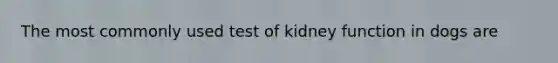 The most commonly used test of kidney function in dogs are