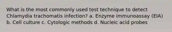 What is the most commonly used test technique to detect Chlamydia trachomatis infection? a. Enzyme immunoassay (EIA) b. Cell culture c. Cytologic methods d. Nucleic acid probes