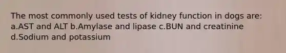 The most commonly used tests of kidney function in dogs are: a.AST and ALT b.Amylase and lipase c.BUN and creatinine d.Sodium and potassium