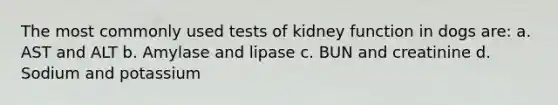 The most commonly used tests of kidney function in dogs are: a. AST and ALT b. Amylase and lipase c. BUN and creatinine d. Sodium and potassium