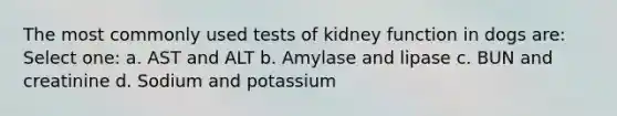 The most commonly used tests of kidney function in dogs are: Select one: a. AST and ALT b. Amylase and lipase c. BUN and creatinine d. Sodium and potassium