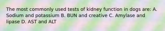 The most commonly used tests of kidney function in dogs are: A. Sodium and potassium B. BUN and creative C. Amylase and lipase D. AST and ALT