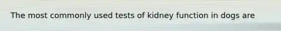 The most commonly used tests of kidney function in dogs are