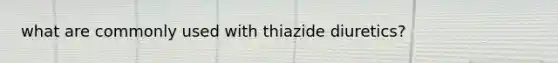 what are commonly used with thiazide diuretics?