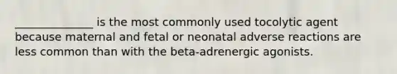 ______________ is the most commonly used tocolytic agent because maternal and fetal or neonatal adverse reactions are less common than with the beta-adrenergic agonists.