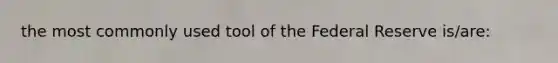 the most commonly used tool of the Federal Reserve is/are: