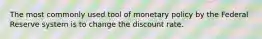 The most commonly used tool of monetary policy by the Federal Reserve system is to change the discount rate.