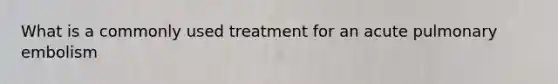 What is a commonly used treatment for an acute pulmonary embolism