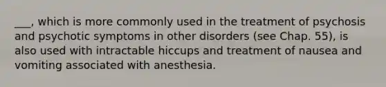 ___, which is more commonly used in the treatment of psychosis and psychotic symptoms in other disorders (see Chap. 55), is also used with intractable hiccups and treatment of nausea and vomiting associated with anesthesia.