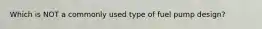 Which is NOT a commonly used type of fuel pump design?