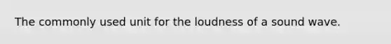 The commonly used unit for the loudness of a sound wave.