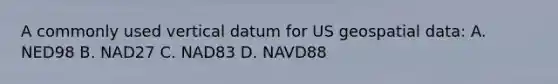 A commonly used vertical datum for US geospatial data: A. NED98 B. NAD27 C. NAD83 D. NAVD88