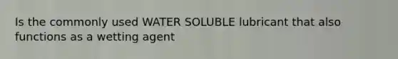 Is the commonly used WATER SOLUBLE lubricant that also functions as a wetting agent