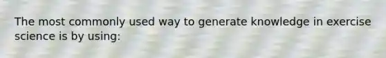 The most commonly used way to generate knowledge in exercise science is by using:
