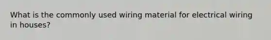 What is the commonly used wiring material for electrical wiring in houses?