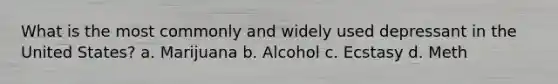 What is the most commonly and widely used depressant in the United States? a. Marijuana b. Alcohol c. Ecstasy d. Meth