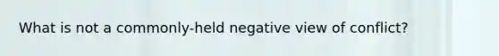 What is not a commonly-held negative view of conflict?