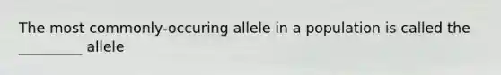 The most commonly-occuring allele in a population is called the _________ allele