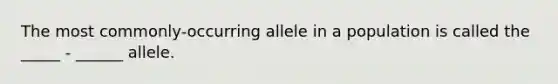 The most commonly-occurring allele in a population is called the _____ - ______ allele.