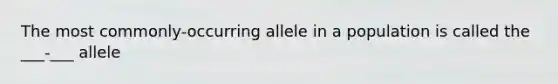 The most commonly-occurring allele in a population is called the ___-___ allele