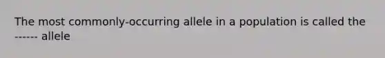 The most commonly-occurring allele in a population is called the ------ allele