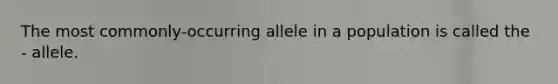 The most commonly-occurring allele in a population is called the - allele.