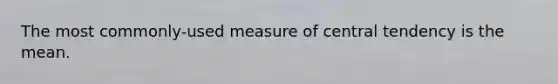 The most commonly-used measure of central tendency is the mean.