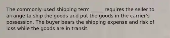 The​ commonly-used shipping term​ _____ requires the seller to arrange to ship the goods and put the goods in the​ carrier's possession. The buyer bears the shipping expense and risk of loss while the goods are in transit.