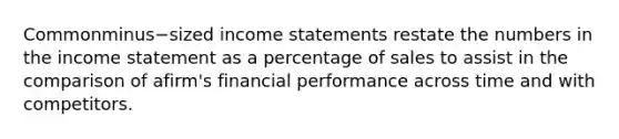 Commonminus−sized income statements restate the numbers in the income statement as a percentage of sales to assist in the comparison of a​firm's financial performance across time and with competitors.