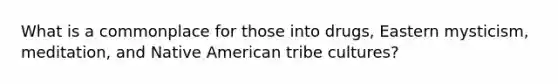 What is a commonplace for those into drugs, Eastern mysticism, meditation, and Native American tribe cultures?