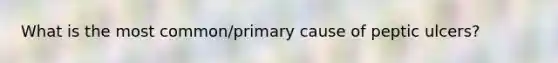 What is the most common/primary cause of peptic ulcers?