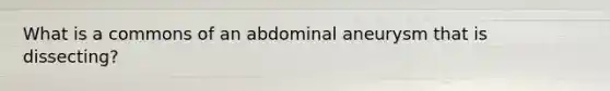 What is a commons of an abdominal aneurysm that is dissecting?