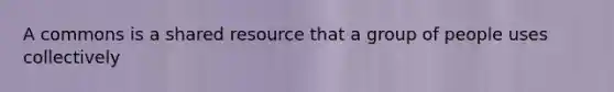 A commons is a shared resource that a group of people uses collectively