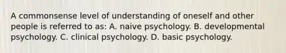 A commonsense level of understanding of oneself and other people is referred to as: A. naive psychology. B. developmental psychology. C. clinical psychology. D. basic psychology.