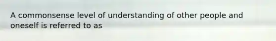 A commonsense level of understanding of other people and oneself is referred to as