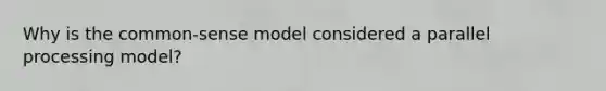 Why is the common-sense model considered a parallel processing model?