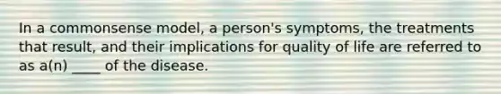 In a commonsense model, a person's symptoms, the treatments that result, and their implications for quality of life are referred to as a(n) ____ of the disease.