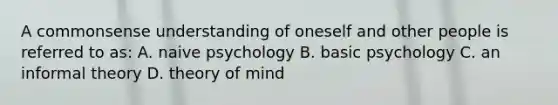 A commonsense understanding of oneself and other people is referred to as: A. naive psychology B. basic psychology C. an informal theory D. theory of mind