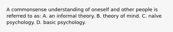 A commonsense understanding of oneself and other people is referred to as: A. an informal theory. B. theory of mind. C. naïve psychology. D. basic psychology.