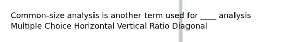 Common-size analysis is another term used for ____ analysis Multiple Choice Horizontal Vertical Ratio Diagonal