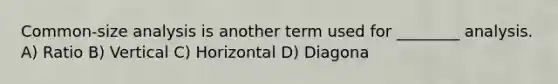 Common-size analysis is another term used for ________ analysis. A) Ratio B) Vertical C) Horizontal D) Diagona