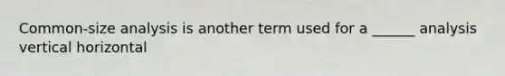Common-size analysis is another term used for a ______ analysis vertical horizontal