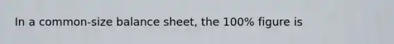 In a common-size balance sheet, the 100% figure is