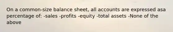 On a common-size balance sheet, all accounts are expressed asa percentage of: -sales -profits -equity -total assets -None of the above