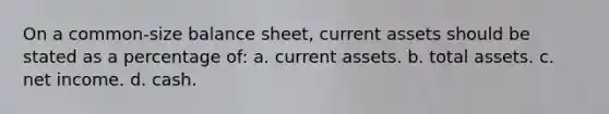 On a common-size balance sheet, current assets should be stated as a percentage of: a. current assets. b. total assets. c. net income. d. cash.