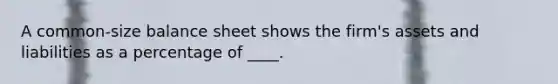 A common-size balance sheet shows the firm's assets and liabilities as a percentage of ____.